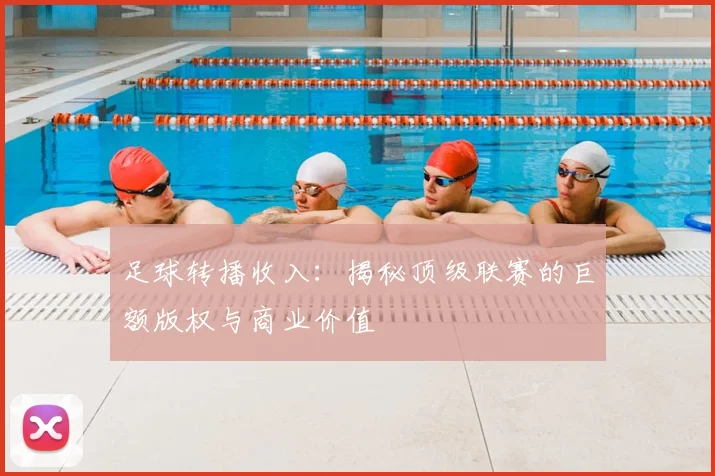 足球转播收入：揭秘顶级联赛的巨额版权与商业价值