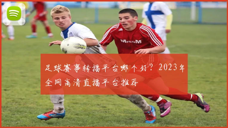 足球赛事转播平台哪个好？2023年全网高清直播平台推荐
