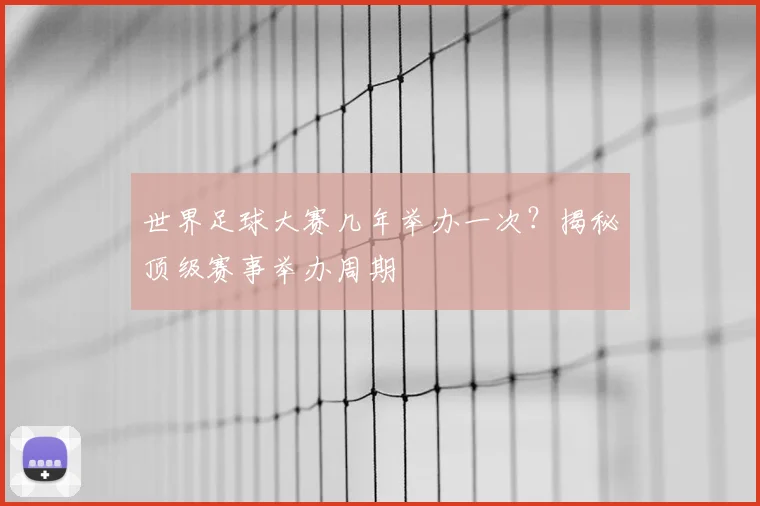 世界足球大赛几年举办一次？揭秘顶级赛事举办周期