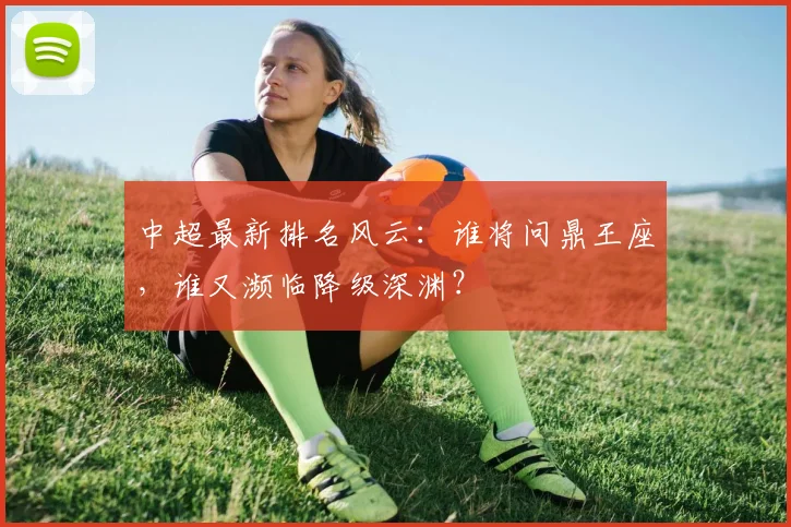 中超最新排名风云：谁将问鼎王座，谁又濒临降级深渊？