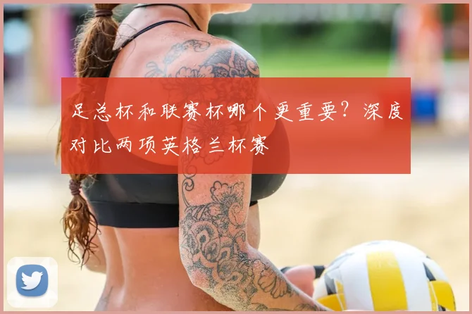 足总杯和联赛杯哪个更重要？深度对比两项英格兰杯赛