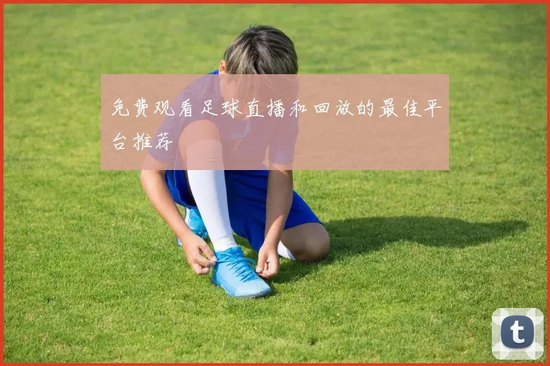 免费观看足球直播和回放的最佳平台推荐