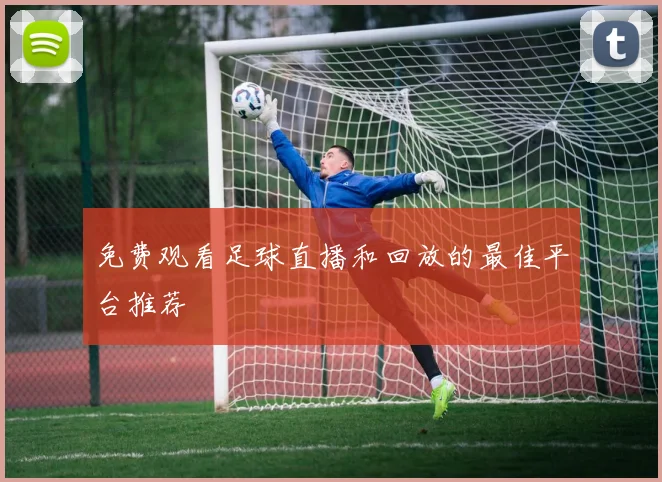 免费观看足球直播和回放的最佳平台推荐