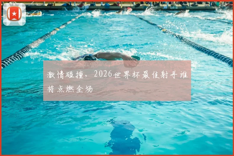 激情碰撞，2026世界杯最佳射手谁将点燃全场