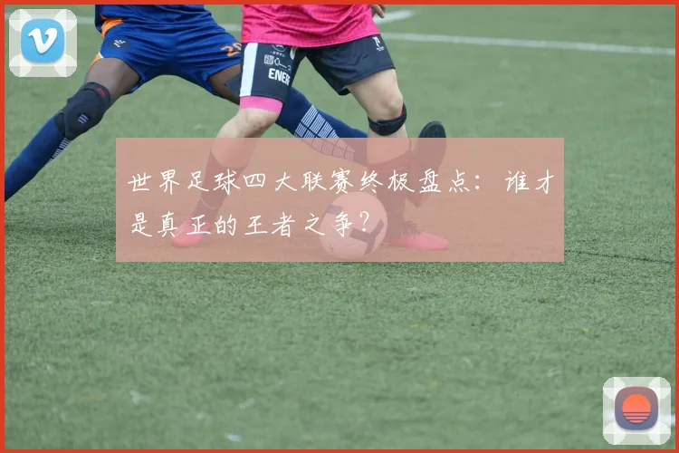 世界足球四大联赛终极盘点：谁才是真正的王者之争？