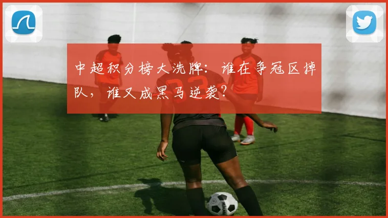 中超积分榜大洗牌：谁在争冠区掉队，谁又成黑马逆袭？