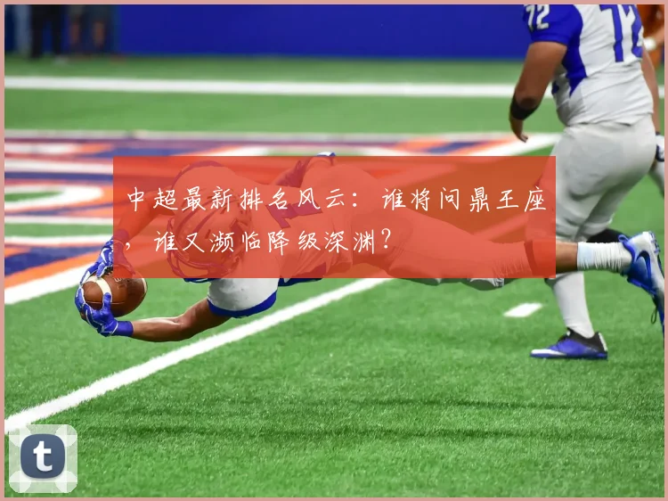 中超最新排名风云：谁将问鼎王座，谁又濒临降级深渊？