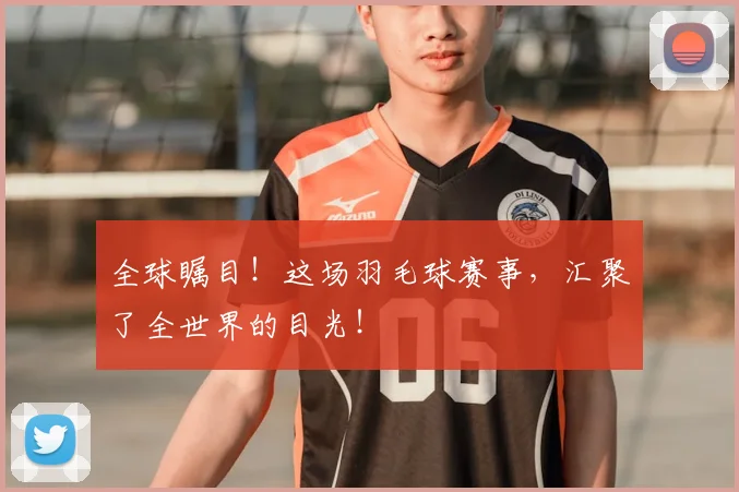 全球瞩目！这场羽毛球赛事，汇聚了全世界的目光！