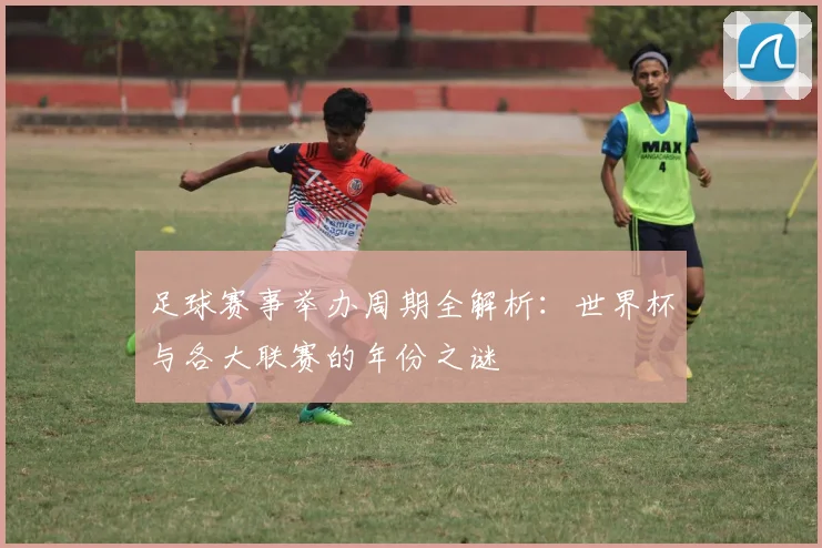 足球赛事举办周期全解析：世界杯与各大联赛的年份之谜