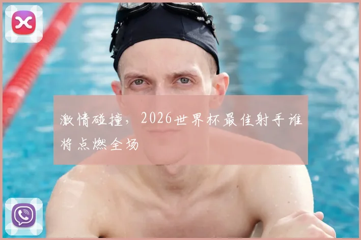 激情碰撞，2026世界杯最佳射手谁将点燃全场