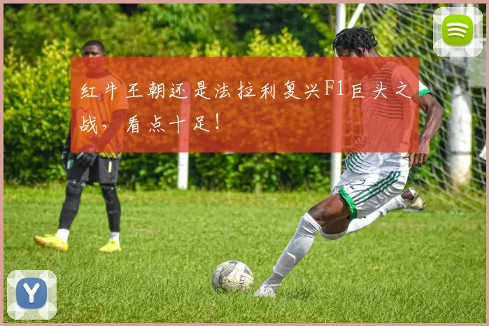 红牛王朝还是法拉利复兴F1巨头之战，看点十足！
