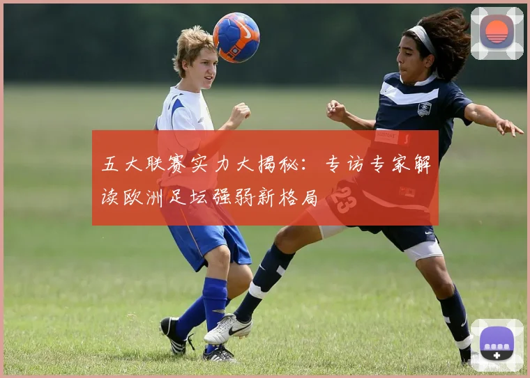 五大联赛实力大揭秘：专访专家解读欧洲足坛强弱新格局