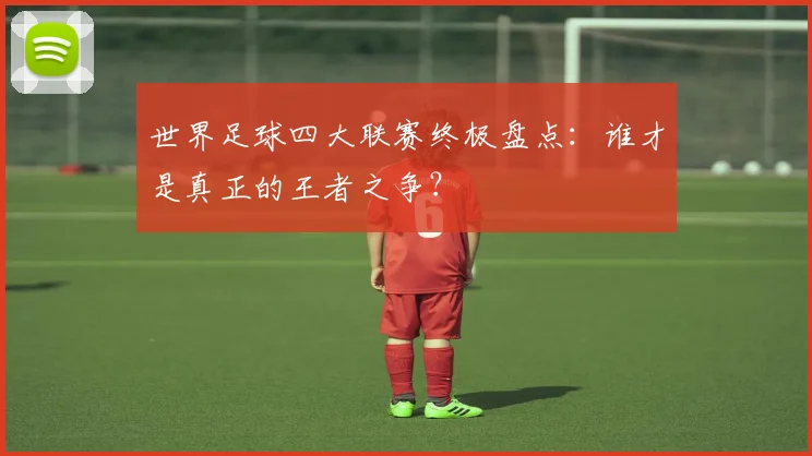 世界足球四大联赛终极盘点：谁才是真正的王者之争？