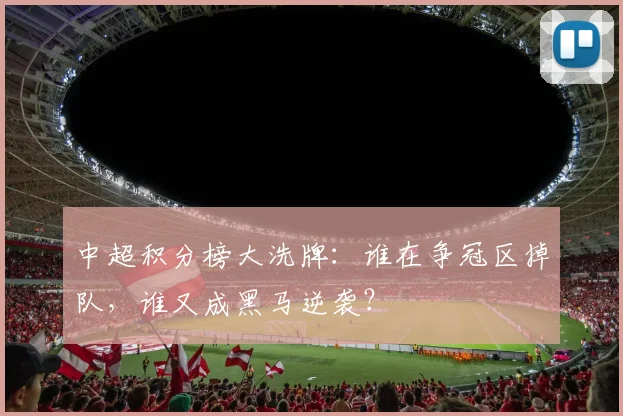 中超积分榜大洗牌:谁在争冠区掉队,谁又成黑马逆袭?