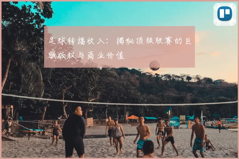 足球转播收入：揭秘顶级联赛的巨额版权与商业价值