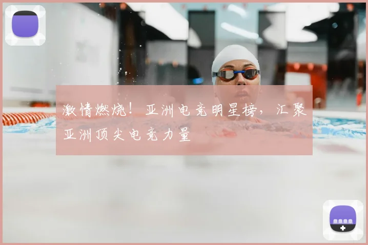 激情燃烧！亚洲电竞明星榜，汇聚亚洲顶尖电竞力量