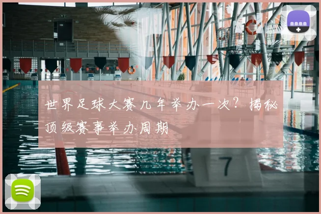 世界足球大赛几年举办一次？揭秘顶级赛事举办周期